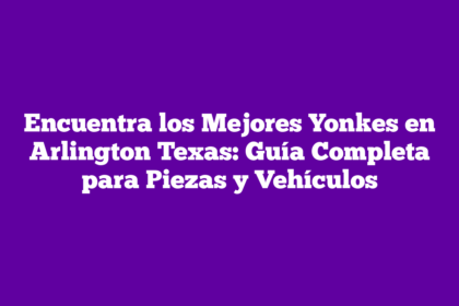 Encuentra los Mejores Yonkes en Arlington Texas: Guía Completa para Piezas y Vehículos