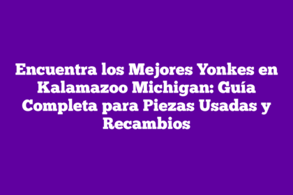 Encuentra los Mejores Yonkes en Kalamazoo Michigan: Guía Completa para Piezas Usadas y Recambios