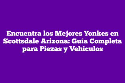 Encuentra los Mejores Yonkes en Scottsdale Arizona: Guía Completa para Piezas y Vehículos