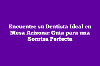Encuentre su Dentista Ideal en Mesa Arizona: Guía para una Sonrisa Perfecta