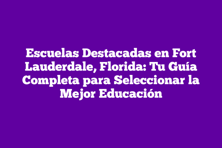 Escuelas Destacadas en Fort Lauderdale, Florida: Tu Guía Completa para Seleccionar la Mejor Educación