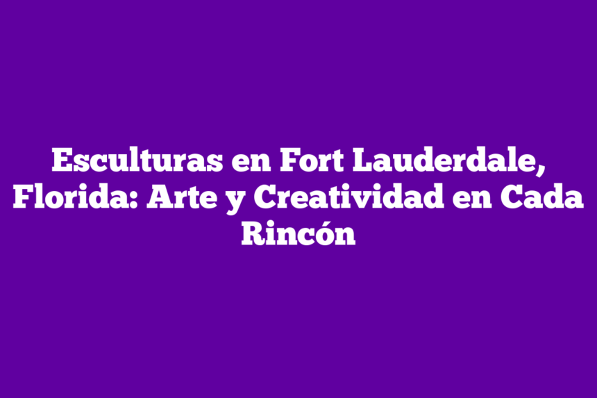 Esculturas en Fort Lauderdale, Florida: Arte y Creatividad en Cada Rincón