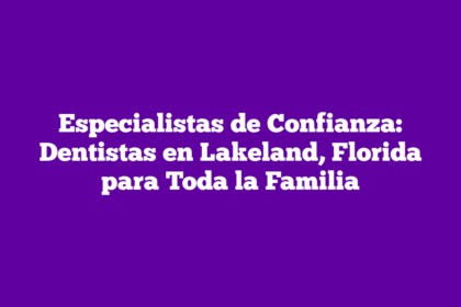 Especialistas de Confianza: Dentistas en Lakeland, Florida para Toda la Familia