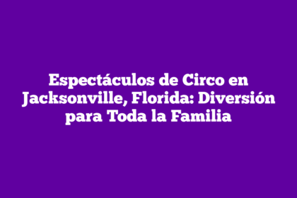 Espectáculos de Circo en Jacksonville, Florida: Diversión para Toda la Familia