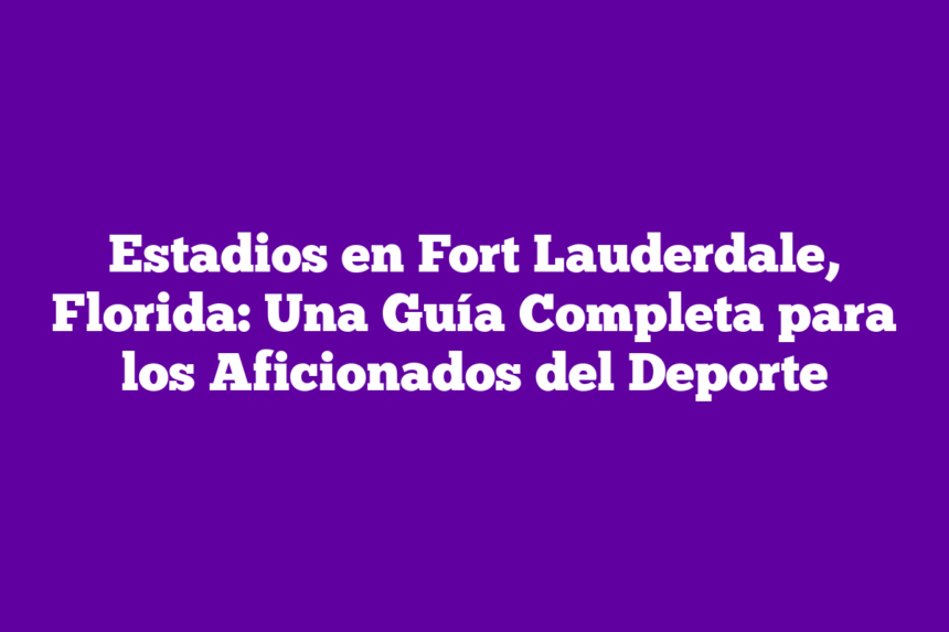 Estadios en Fort Lauderdale, Florida: Una Guía Completa para los Aficionados del Deporte