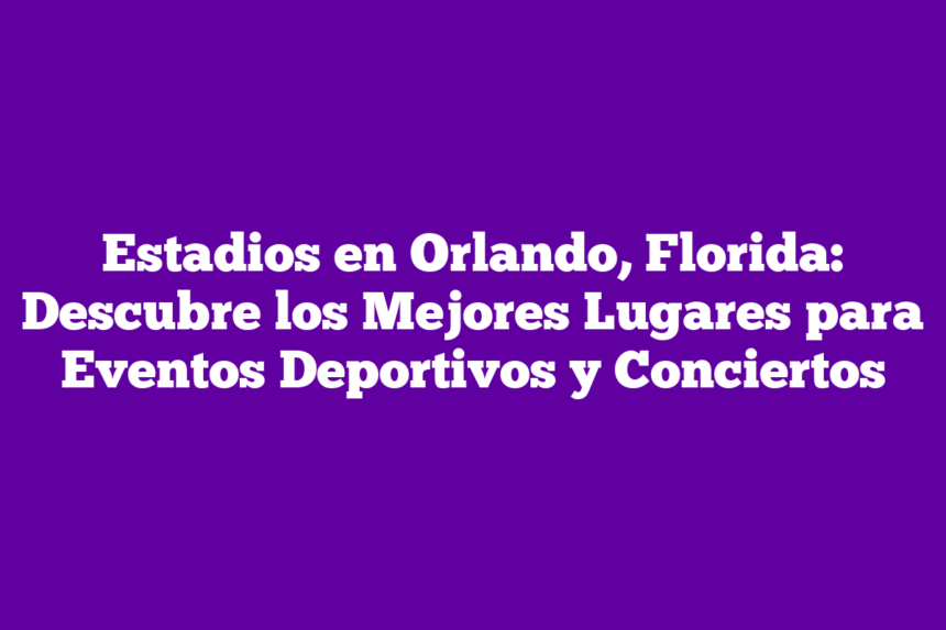Imagen de Estadios en Orlando, Florida: Descubre los Mejores Lugares para Eventos Deportivos y Conciertos Estadios en Orlando, Florida: Descubre los Mejores Lugares para Eventos Deportivos y Conciertos