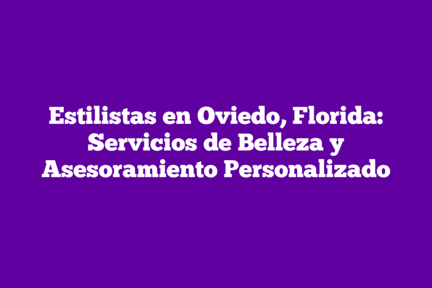 Estilistas en Oviedo, Florida: Servicios de Belleza y Asesoramiento Personalizado