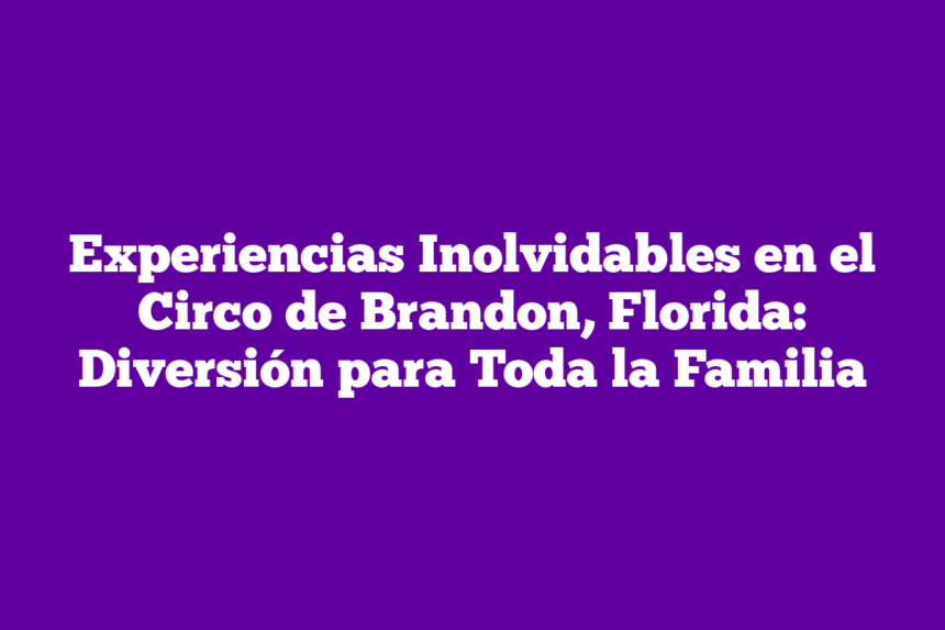 Experiencias Inolvidables en el Circo de Brandon, Florida: Diversión para Toda la Familia