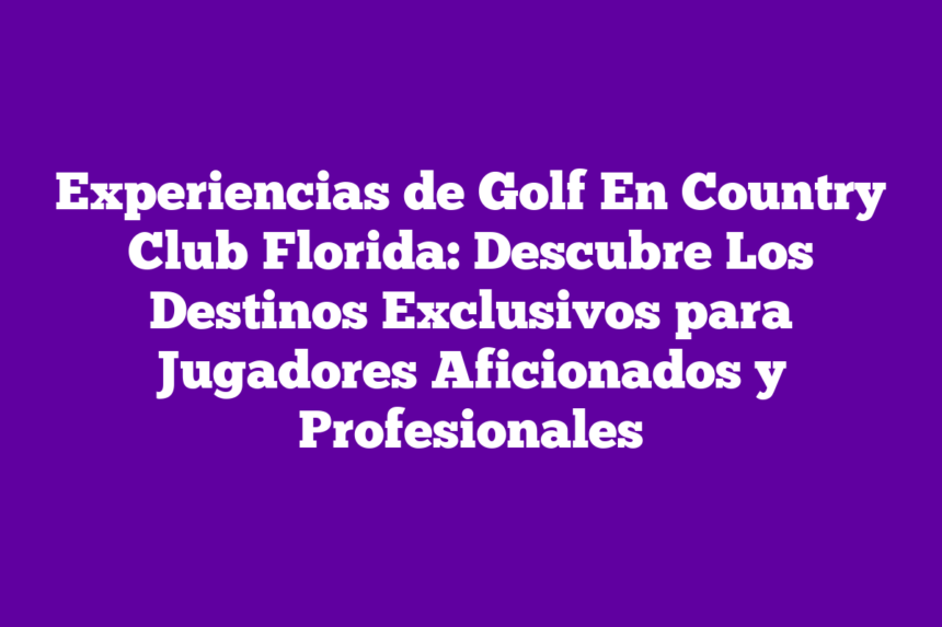 Experiencias de Golf En Country Club Florida: Descubre Los Destinos Exclusivos para Jugadores Aficionados y Profesionales