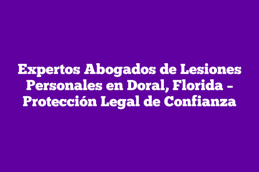Expertos Abogados de Lesiones Personales en Doral, Florida – Protección Legal de Confianza