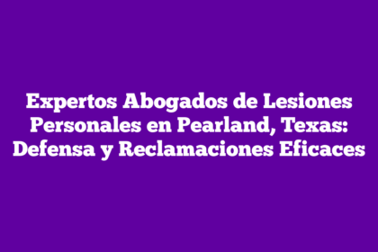 Expertos Abogados de Lesiones Personales en Pearland, Texas: Defensa y Reclamaciones Eficaces