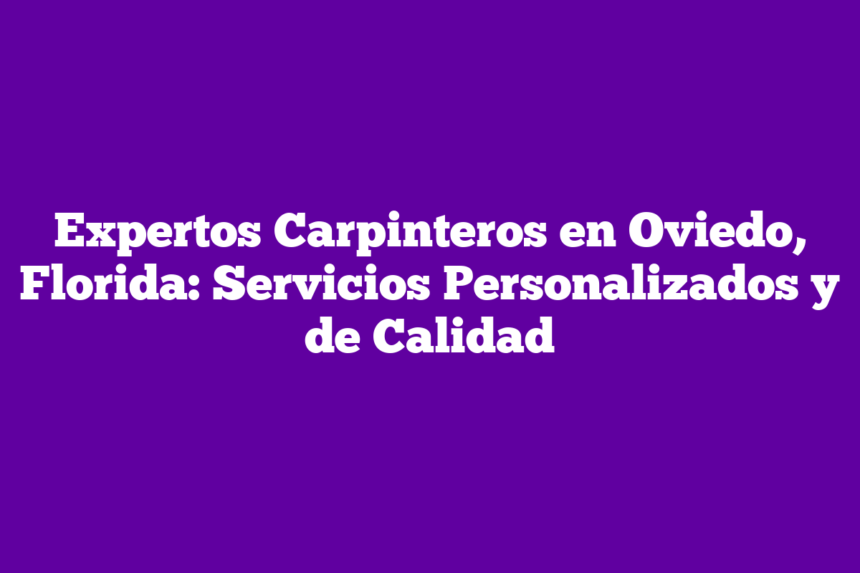 Expertos Carpinteros en Oviedo, Florida: Servicios Personalizados y de Calidad