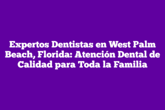 Expertos Dentistas en West Palm Beach, Florida: Atención Dental de Calidad para Toda la Familia