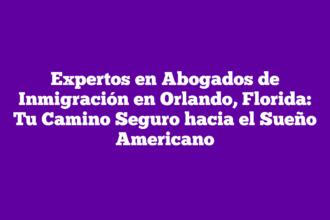 Expertos en Abogados de Inmigración en Orlando, Florida: Tu Camino Seguro hacia el Sueño Americano