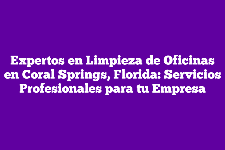 Expertos en Limpieza de Oficinas en Coral Springs, Florida: Servicios Profesionales para tu Empresa