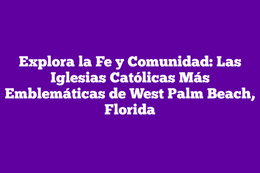 Explora la Fe y Comunidad: Las Iglesias Católicas Más Emblemáticas de West Palm Beach, Florida