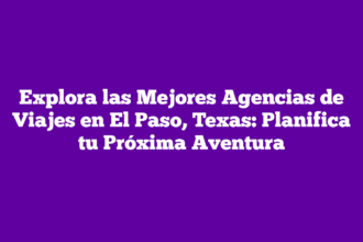 Explora las Mejores Agencias de Viajes en El Paso, Texas: Planifica tu Próxima Aventura