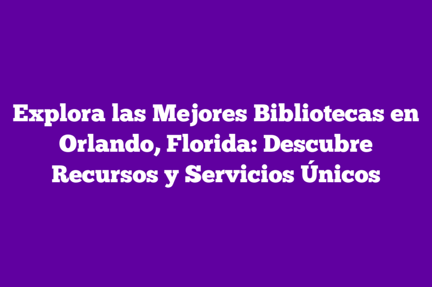 Explora las Mejores Bibliotecas en Orlando, Florida: Descubre Recursos y Servicios Únicos