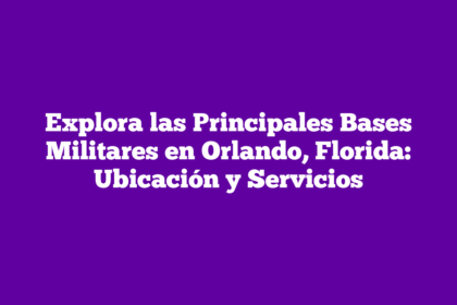 Explora las Principales Bases Militares en Orlando, Florida: Ubicación y Servicios