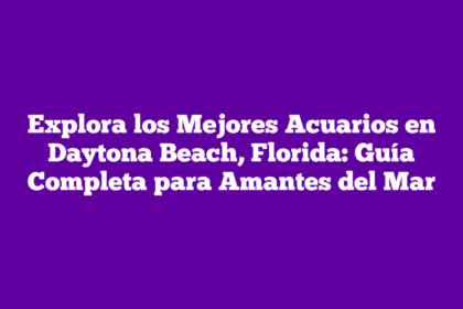 Explora los Mejores Acuarios en Daytona Beach, Florida: Guía Completa para Amantes del Mar