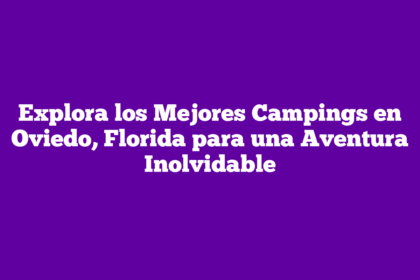 Explora los Mejores Campings en Oviedo, Florida para una Aventura Inolvidable
