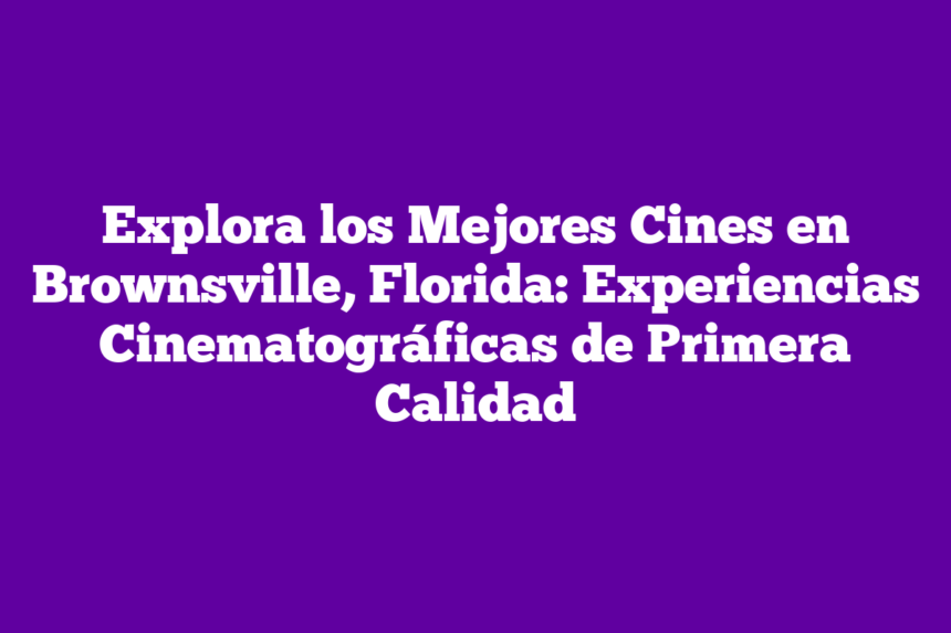 Explora los Mejores Cines en Brownsville, Florida: Experiencias Cinematográficas de Primera Calidad
