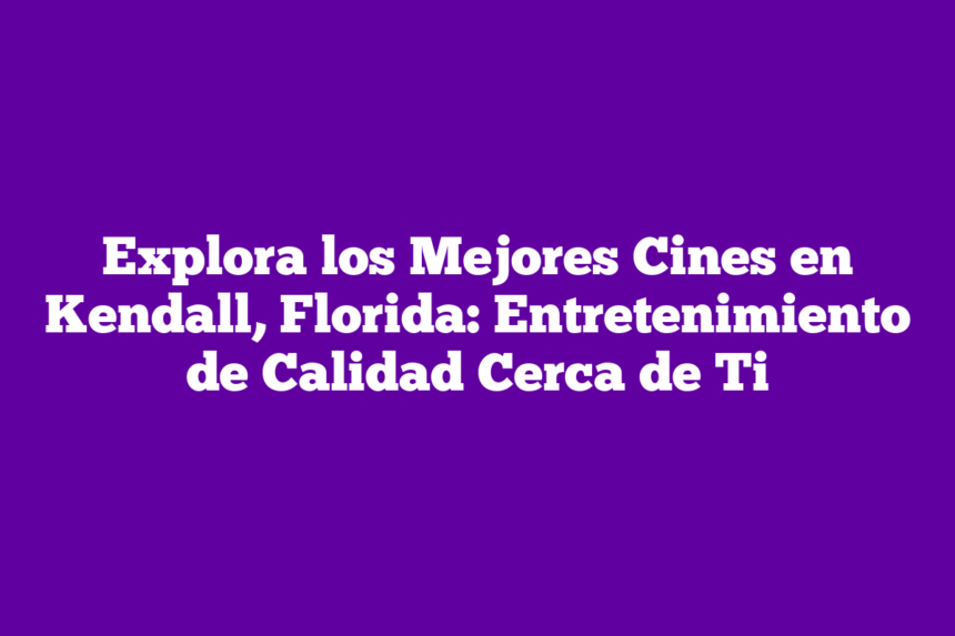 Explora los Mejores Cines en Kendall, Florida: Entretenimiento de Calidad Cerca de Ti