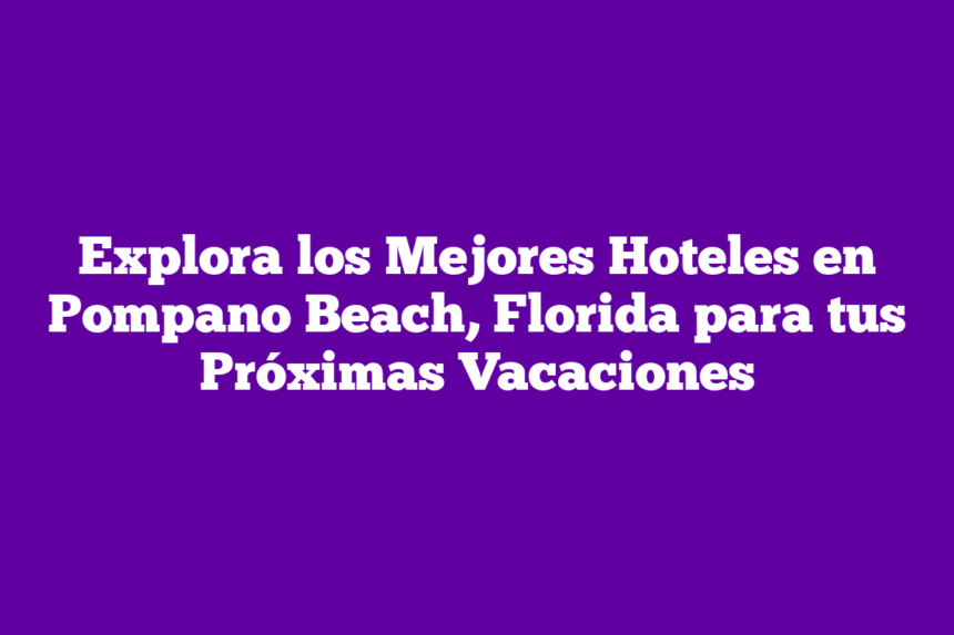 Imagen de Explora los Mejores Hoteles en Pompano Beach, Florida para tus Próximas Vacaciones Explora los Mejores Hoteles en Pompano Beach, Florida para tus Próximas Vacaciones