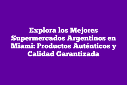 Explora los Mejores Supermercados Argentinos en Miami: Productos Auténticos y Calidad Garantizada