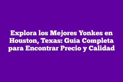 Explora los Mejores Yonkes en Houston, Texas: Guía Completa para Encontrar Precio y Calidad