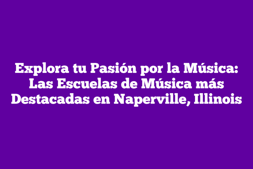 Explora tu Pasión por la Música: Las Escuelas de Música más Destacadas en Naperville, Illinois
