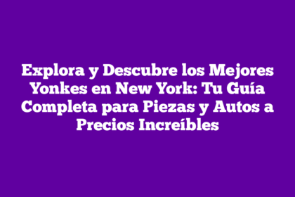 Explora y Descubre los Mejores Yonkes en New York: Tu Guía Completa para Piezas y Autos a Precios Increíbles