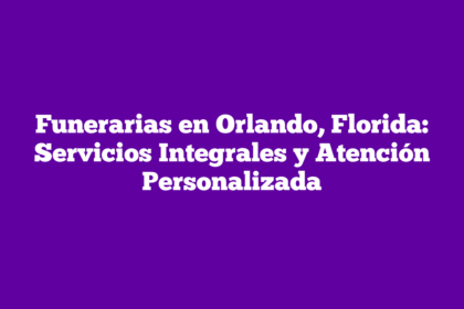 Funerarias en Orlando, Florida: Servicios Integrales y Atención Personalizada