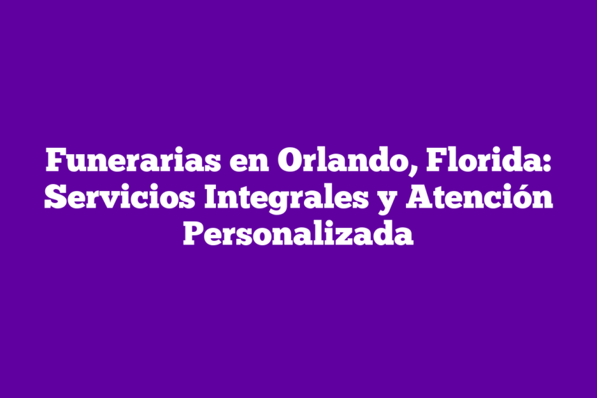 Imagen de Funerarias en Orlando, Florida: Servicios Integrales y Atención Personalizada Funerarias en Orlando, Florida: Servicios Integrales y Atención Personalizada