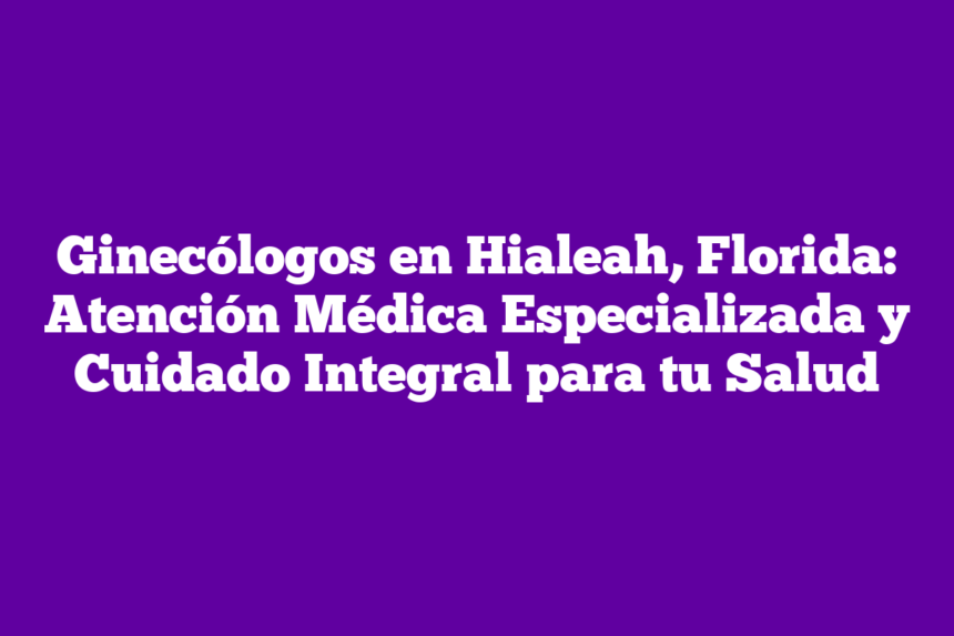 Imagen de Ginecólogos en Hialeah, Florida: Atención Médica Especializada y Cuidado Integral para tu Salud Ginecólogos en Hialeah, Florida: Atención Médica Especializada y Cuidado Integral para tu Salud