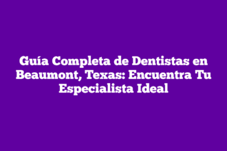 Guía Completa de Dentistas en Beaumont, Texas: Encuentra Tu Especialista Ideal