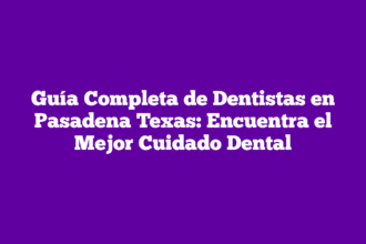Guía Completa de Dentistas en Pasadena Texas: Encuentra el Mejor Cuidado Dental