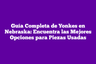 Guía Completa de Yonkes en Nebraska: Encuentra las Mejores Opciones para Piezas Usadas