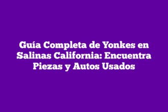 Guía Completa de Yonkes en Salinas California: Encuentra Piezas y Autos Usados