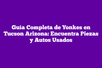 Guía Completa de Yonkes en Tucson Arizona: Encuentra Piezas y Autos Usados