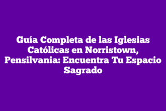 Guía Completa de las Iglesias Católicas en Norristown, Pensilvania: Encuentra Tu Espacio Sagrado