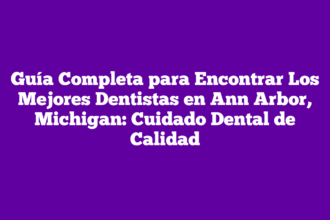 Guía Completa para Encontrar Los Mejores Dentistas en Ann Arbor, Michigan: Cuidado Dental de Calidad