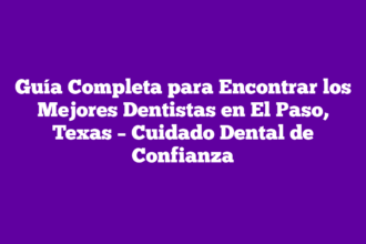 Guía Completa para Encontrar los Mejores Dentistas en El Paso, Texas – Cuidado Dental de Confianza