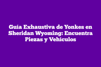 Guía Exhaustiva de Yonkes en Sheridan Wyoming: Encuentra Piezas y Vehículos