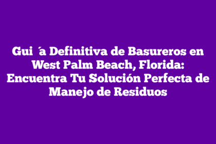 Guía Definitiva de Basureros en West Palm Beach, Florida: Encuentra Tu Solución Perfecta de Manejo de Residuos