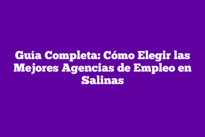 Guía Completa: Cómo Elegir las Mejores Agencias de Empleo en Salinas