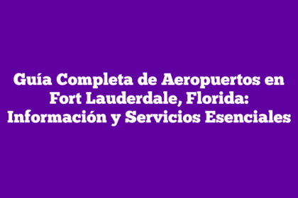 Guía Completa de Aeropuertos en Fort Lauderdale, Florida: Información y Servicios Esenciales