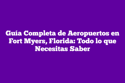 Guía Completa de Aeropuertos en Fort Myers, Florida: Todo lo que Necesitas Saber