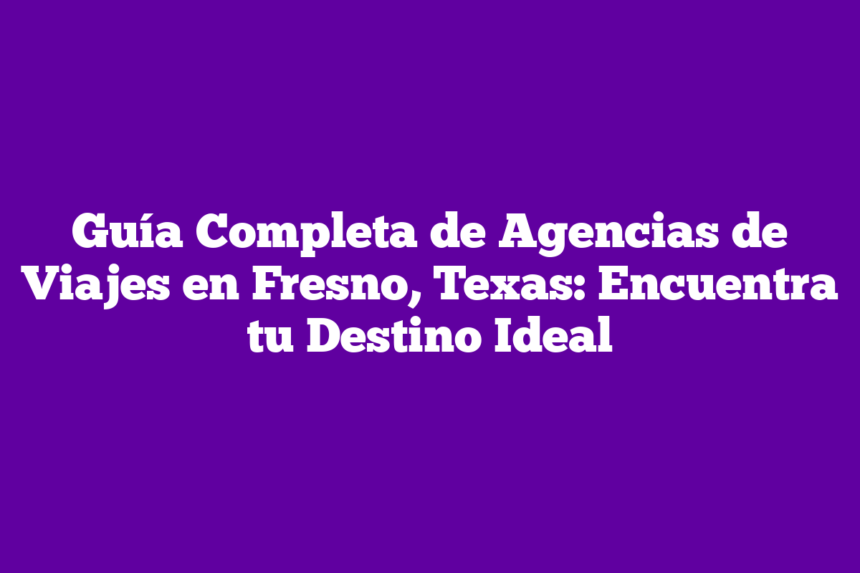 Imagen de Guía Completa de Agencias de Viajes en Fresno, Texas: Encuentra tu Destino Ideal Guía Completa de Agencias de Viajes en Fresno, Texas: Encuentra tu Destino Ideal