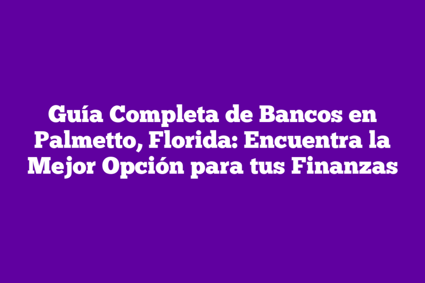 Guía Completa de Bancos en Palmetto, Florida: Encuentra la Mejor Opción para tus Finanzas